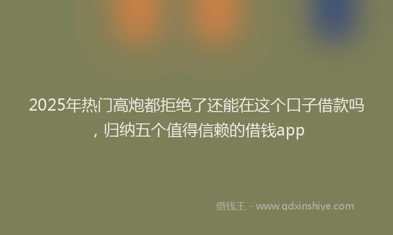 2025年热门高炮都拒绝了还能在这个口子借款吗，归纳五个值得信赖的借钱app