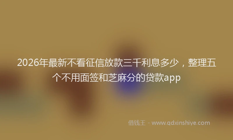 2026年最新不看征信放款三千利息多少,整理五个不用面签和芝麻分的贷款app