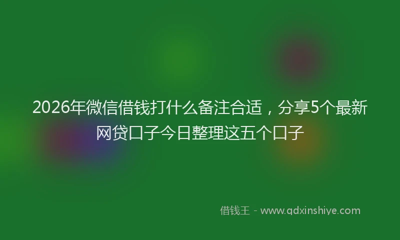 2026年微信借钱打什么备注合适,分享5个最新网贷口子今日整理这五个口子