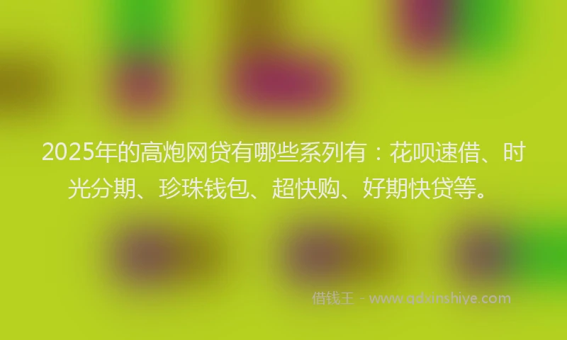 2025年的高炮网贷有哪些系列有:花呗速借、时光分期、珍珠钱包、超快购、好期快贷等。