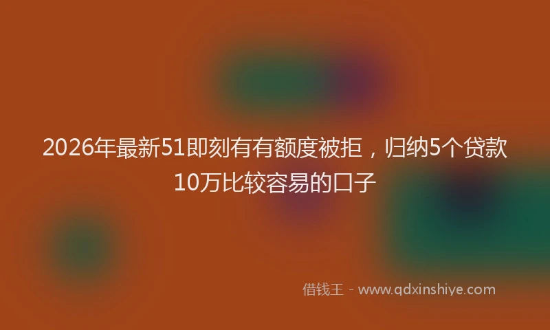 2026年最新51即刻有有额度被拒，归纳5个贷款10万比较容易的口子