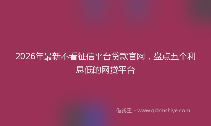 2026年最新不看征信平台贷款官网，盘点五个利息低的网贷平台