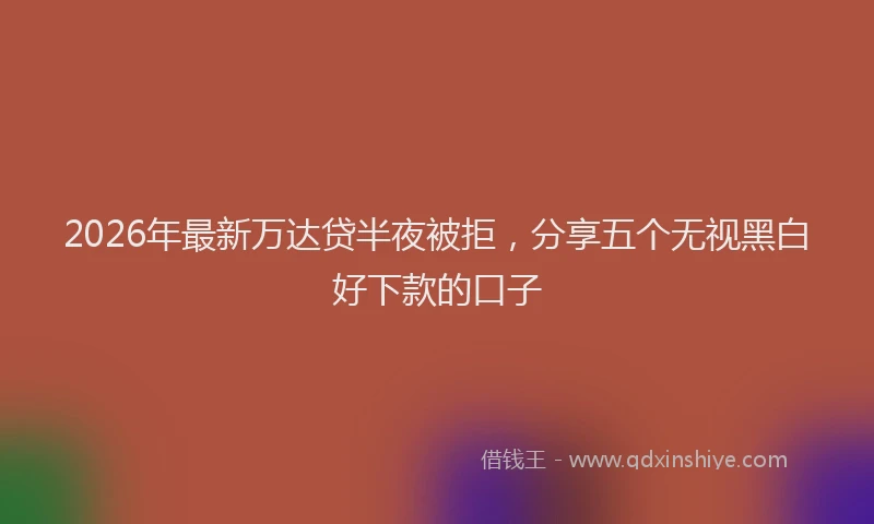 2026年最新万达贷半夜被拒，分享五个无视黑白好下款的口子