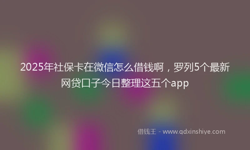2025年社保卡在微信怎么借钱啊，罗列5个最新网贷口子今日整理这五个app