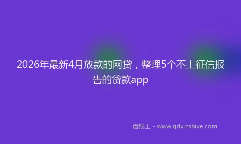 2026年最新4月放款的网贷,整理5个不上征信报告的贷款app