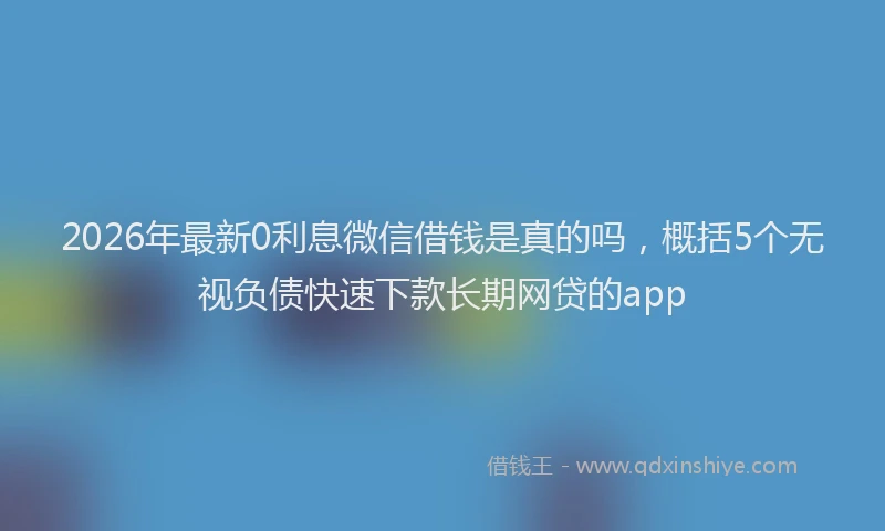 2026年最新0利息微信借钱是真的吗,概括5个无视负债快速下款长期网贷的app