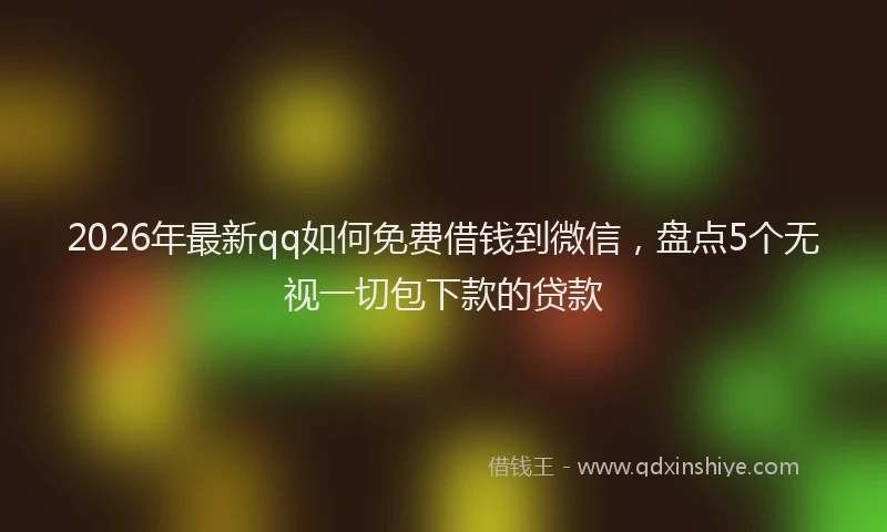 2026年最新qq如何免费借钱到微信，盘点5个无视一切包下款的贷款