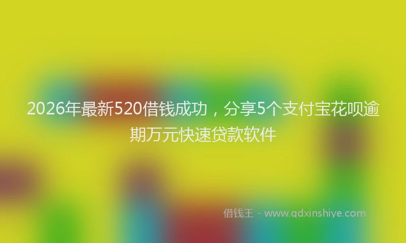 2026年最新520借钱成功，分享5个支付宝花呗逾期万元快速贷款软件