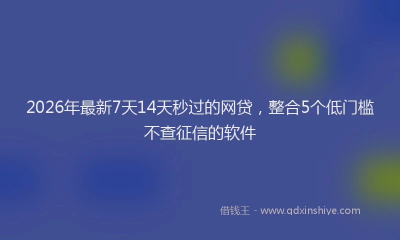 2026年最新7天14天秒过的网贷，整合5个低门槛不查征信的软件