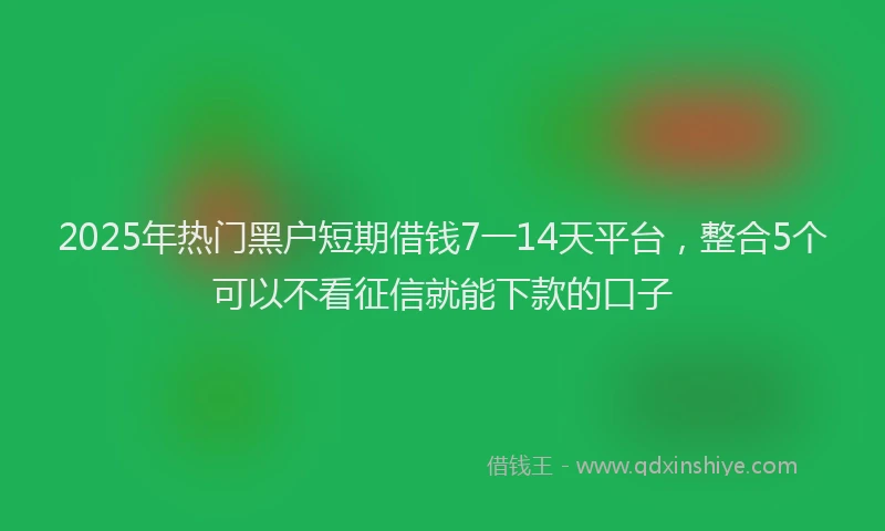 2025年热门黑户短期借钱7一14天平台,整合5个可以不看征信就能下款的口子