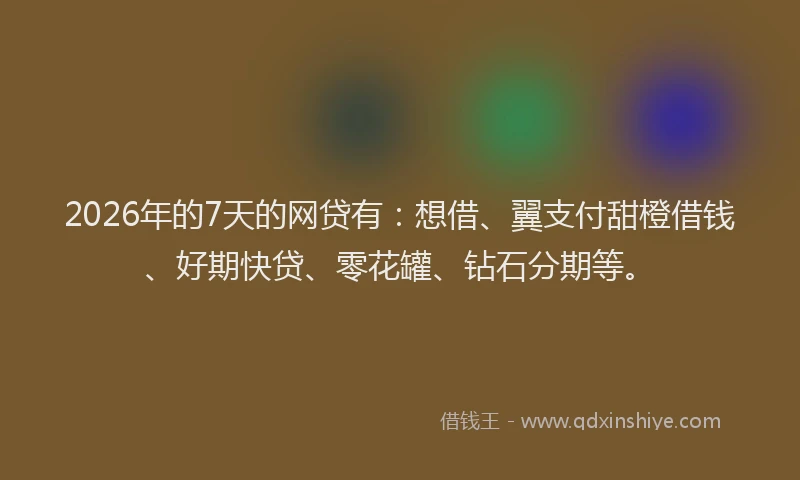 2026年的7天的网贷有：想借、翼支付甜橙借钱、好期快贷、零花罐、钻石分期等。