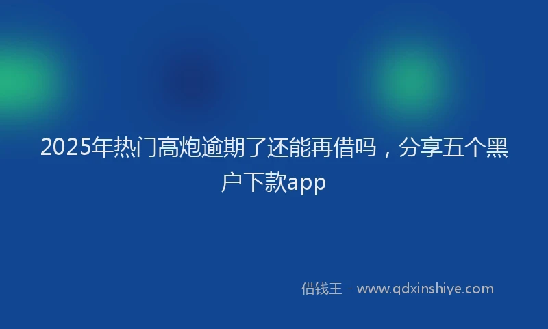 2025年热门高炮逾期了还能再借吗，分享五个黑户下款app