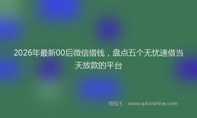 2026年最新00后微信借钱,盘点五个无忧速借当天放款的平台