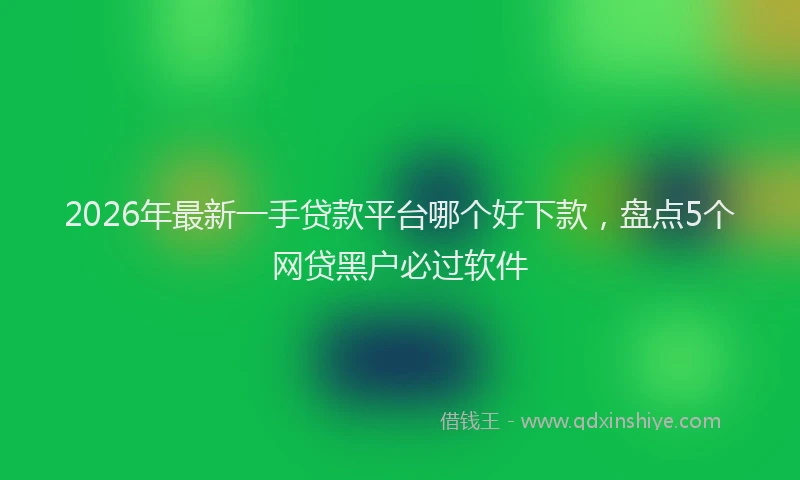 2026年最新一手贷款平台哪个好下款，盘点5个网贷黑户必过软件