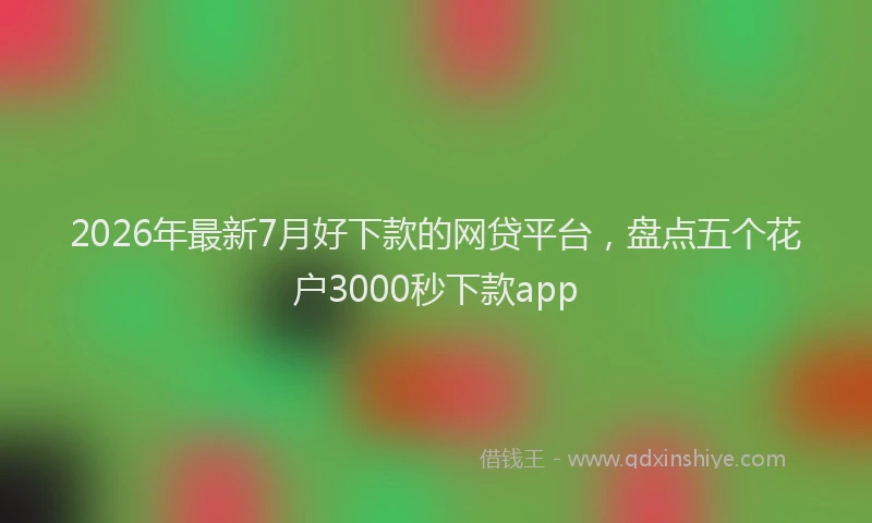 2026年最新7月好下款的网贷平台，盘点五个花户3000秒下款app