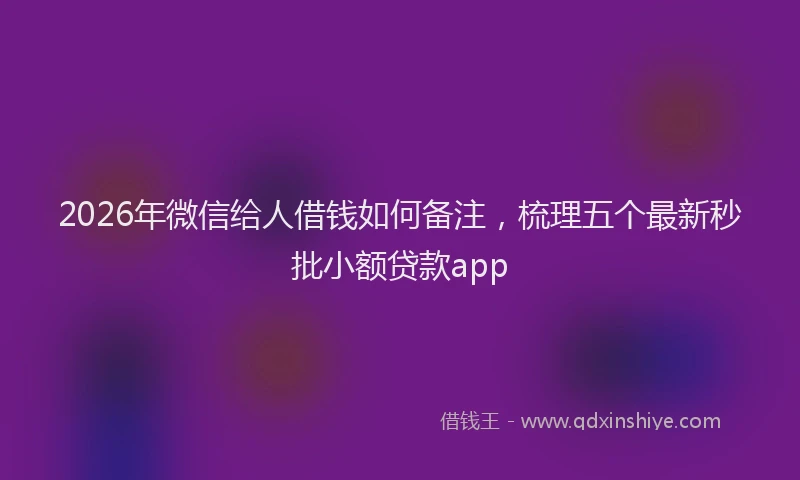 2026年微信给人借钱如何备注，梳理五个最新秒批小额贷款app