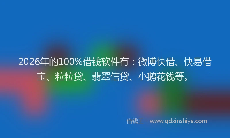 2026年的100%借钱软件有：微博快借、快易借宝、粒粒贷、翡翠信贷、小鹅花钱等。