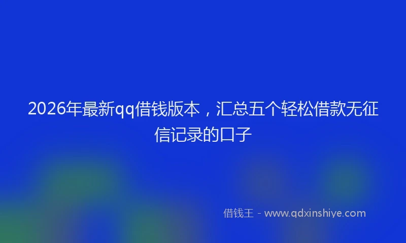 2026年最新qq借钱版本，汇总五个轻松借款无征信记录的口子