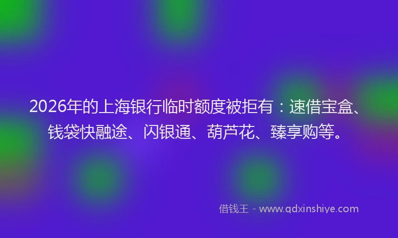 2026年的上海银行临时额度被拒有:速借宝盒、钱袋快融途、闪银通、葫芦花、臻享购等。