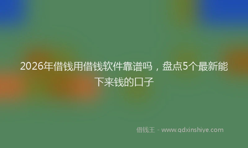 2026年借钱用借钱软件靠谱吗，盘点5个最新能下来钱的口子