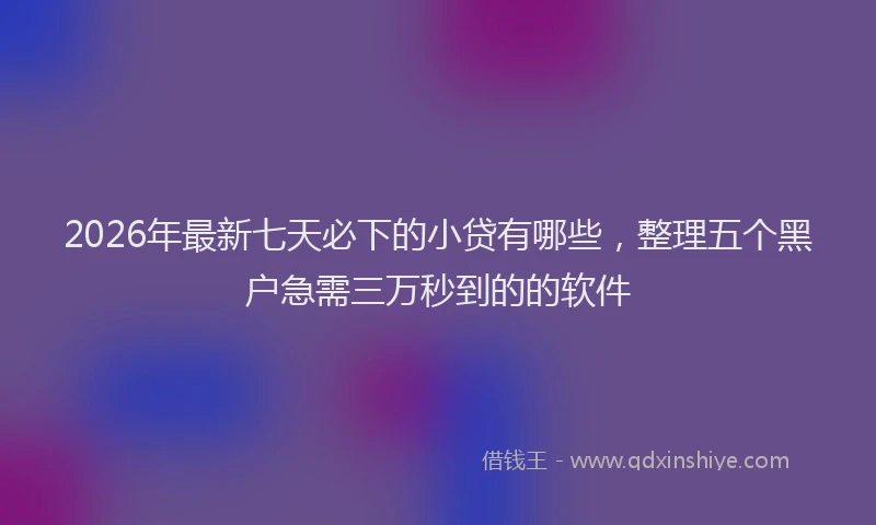 2026年最新七天必下的小贷有哪些，整理五个黑户急需三万秒到的的软件