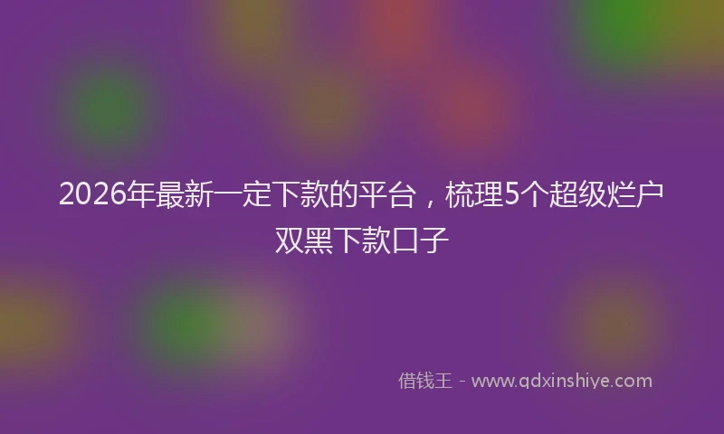 2026年最新一定下款的平台,梳理5个超级烂户双黑下款口子