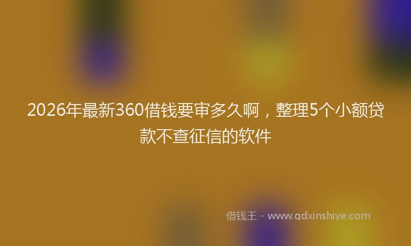 2026年最新360借钱要审多久啊，整理5个小额贷款不查征信的软件