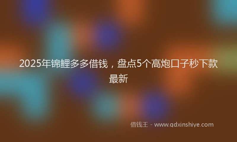 2025年锦鲤多多借钱，盘点5个高炮口子秒下款最新