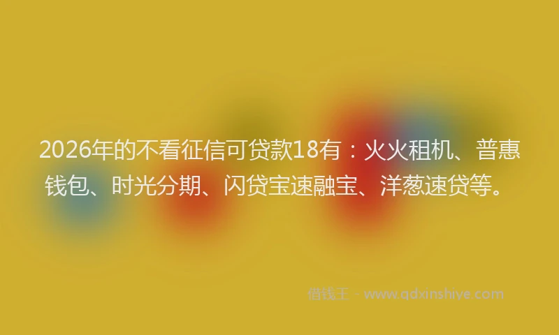 2026年的不看征信可贷款18有：火火租机、普惠钱包、时光分期、闪贷宝速融宝、洋葱速贷等。