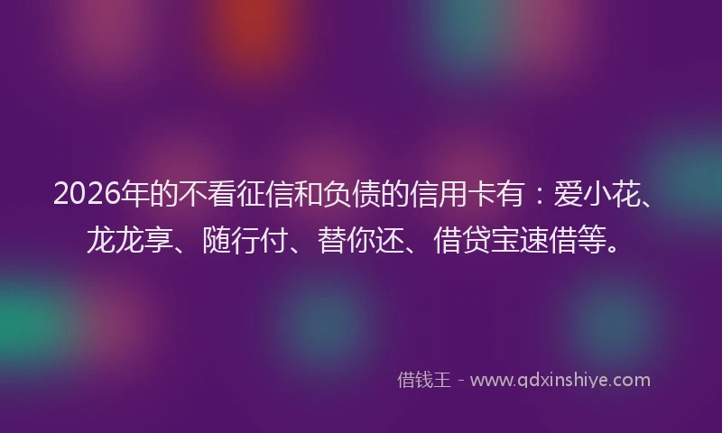 2026年的不看征信和负债的信用卡有：爱小花、龙龙享、随行付、替你还、借贷宝速借等。