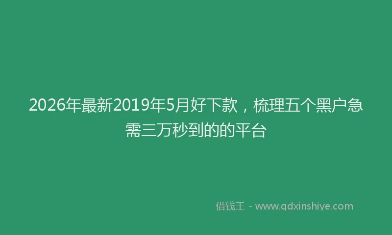 2026年最新2019年5月好下款，梳理五个黑户急需三万秒到的的平台