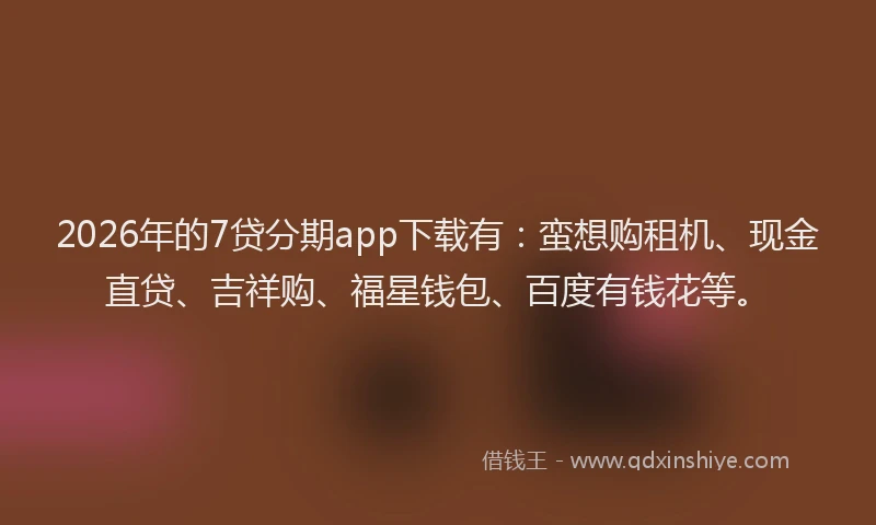 2026年的7贷分期app下载有：蛮想购租机、现金直贷、吉祥购、福星钱包、百度有钱花等。