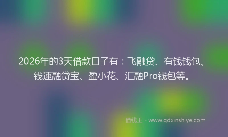 2026年的3天借款口子有：飞融贷、有钱钱包、钱速融贷宝、盈小花、汇融Pro钱包等。