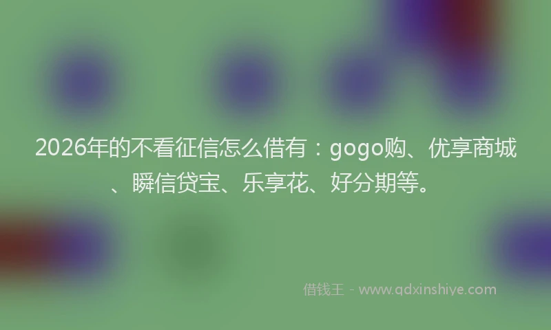 2026年的不看征信怎么借有:gogo购、优享商城、瞬信贷宝、乐享花、好分期等。