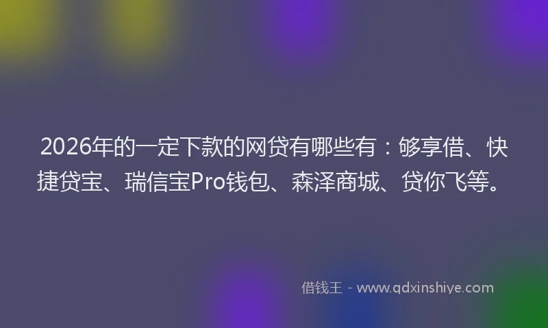 2026年的一定下款的网贷有哪些有:够享借、快捷贷宝、瑞信宝Pro钱包、森泽商城、贷你飞等。