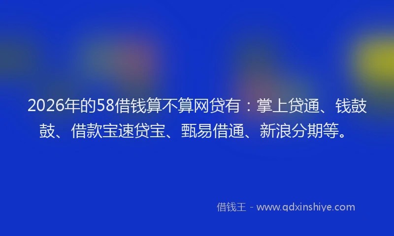 2026年的58借钱算不算网贷有:掌上贷通、钱鼓鼓、借款宝速贷宝、甄易借通、新浪分期等。