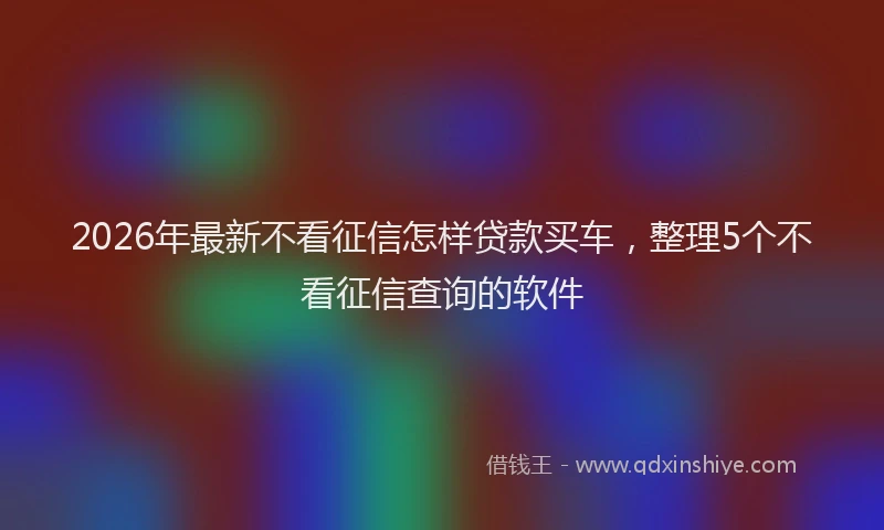 2026年最新不看征信怎样贷款买车，整理5个不看征信查询的软件