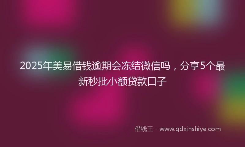 2025年美易借钱逾期会冻结微信吗，分享5个最新秒批小额贷款口子