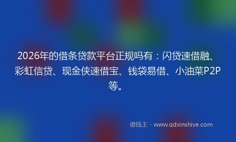 2026年的借条贷款平台正规吗有：闪贷速借融、彩虹信贷、现金侠速借宝、钱袋易借、小油菜P2P等。