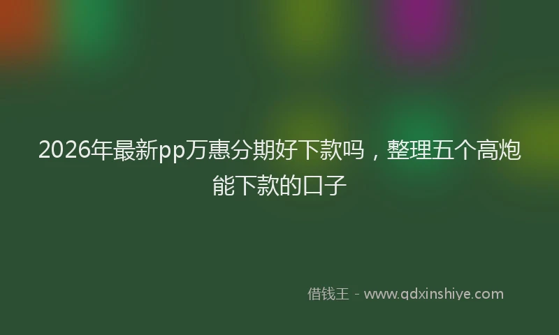 2026年最新pp万惠分期好下款吗,整理五个高炮能下款的口子
