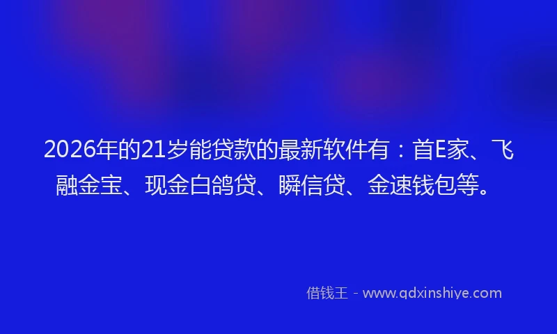 2026年的21岁能贷款的最新软件有：首E家、飞融金宝、现金白鸽贷、瞬信贷、金速钱包等。