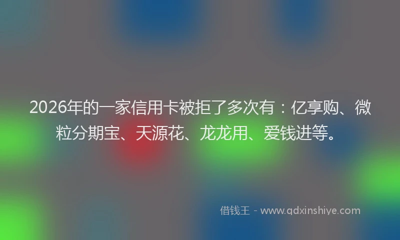 2026年的一家信用卡被拒了多次有:亿享购、微粒分期宝、天源花、龙龙用、爱钱进等。