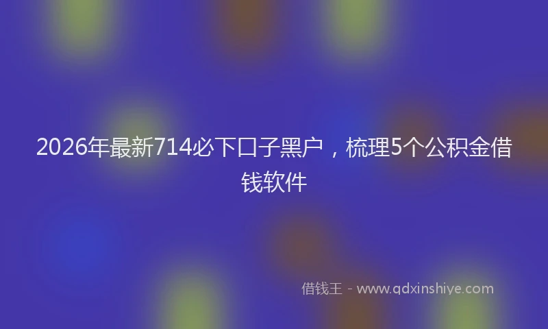 2026年最新714必下口子黑户,梳理5个公积金借钱软件