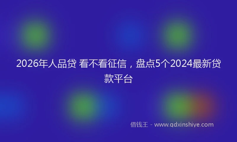 2026年人品贷 看不看征信，盘点5个2024最新贷款平台