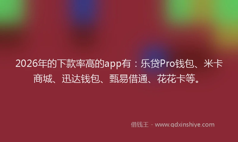 2026年的下款率高的app有:乐贷Pro钱包、米卡商城、迅达钱包、甄易借通、花花卡等。