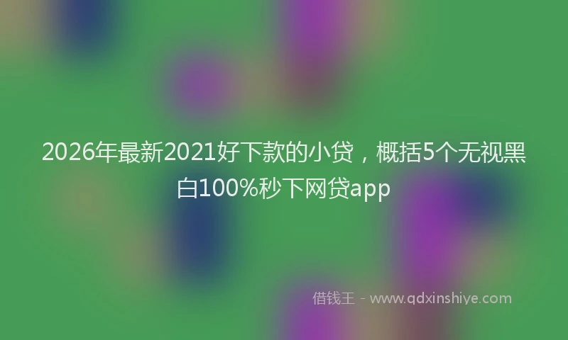 2026年最新2021好下款的小贷，概括5个无视黑白100%秒下网贷app