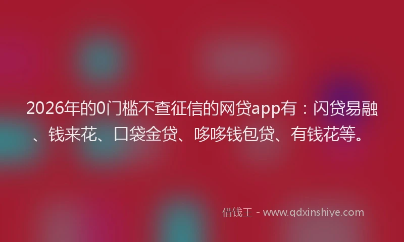 2026年的0门槛不查征信的网贷app有：闪贷易融、钱来花、口袋金贷、哆哆钱包贷、有钱花等。