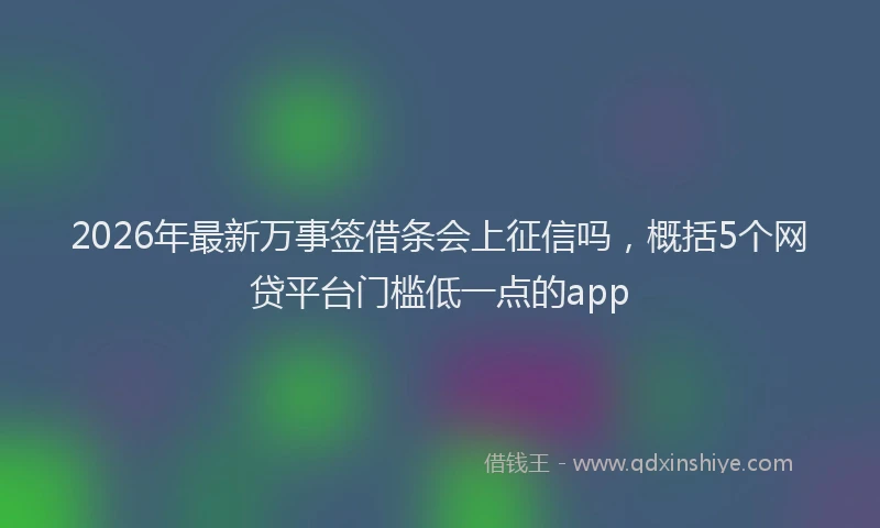 2026年最新万事签借条会上征信吗，概括5个网贷平台门槛低一点的app