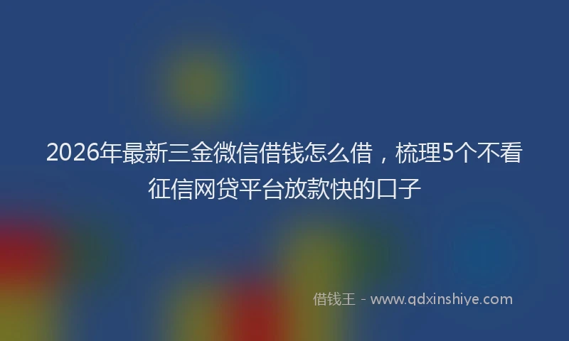 2026年最新三金微信借钱怎么借,梳理5个不看征信网贷平台放款快的口子