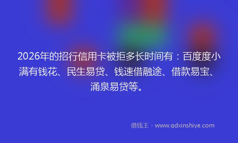 2026年的招行信用卡被拒多长时间有:百度度小满有钱花、民生易贷、钱速借融途、借款易宝、涌泉易贷等。